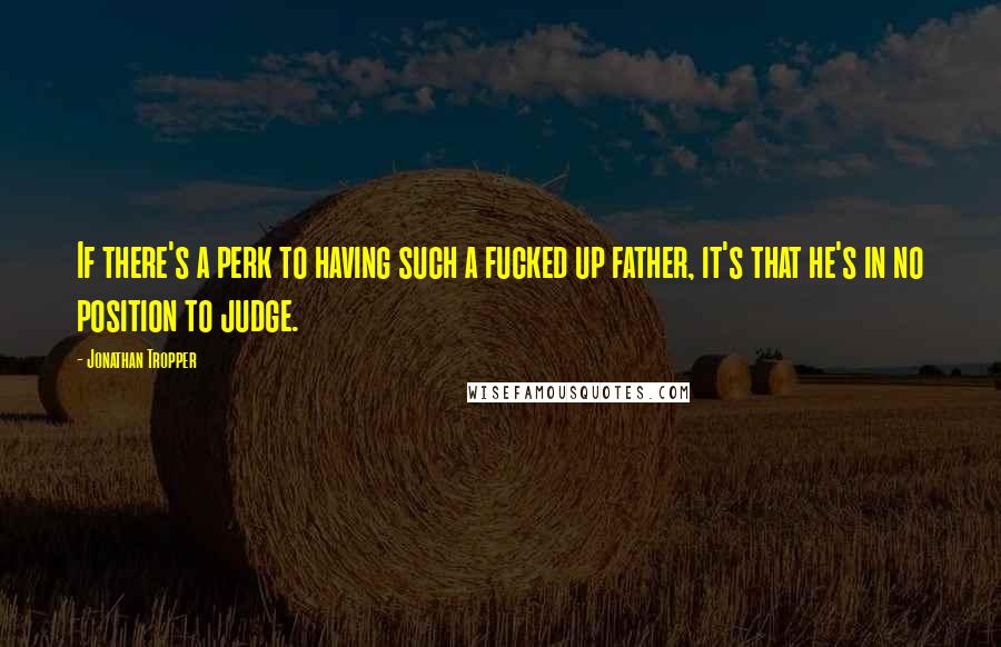 Jonathan Tropper Quotes: If there's a perk to having such a fucked up father, it's that he's in no position to judge.