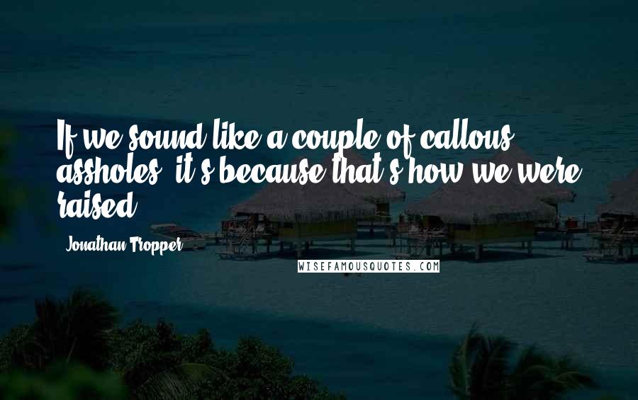 Jonathan Tropper Quotes: If we sound like a couple of callous assholes, it's because that's how we were raised.