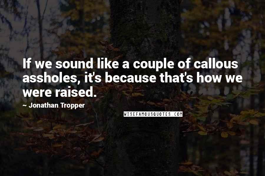 Jonathan Tropper Quotes: If we sound like a couple of callous assholes, it's because that's how we were raised.
