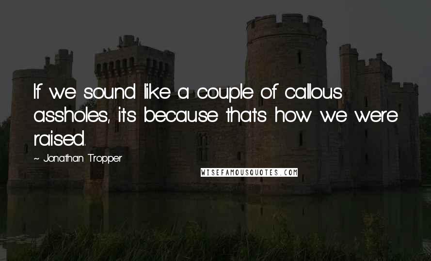 Jonathan Tropper Quotes: If we sound like a couple of callous assholes, it's because that's how we were raised.