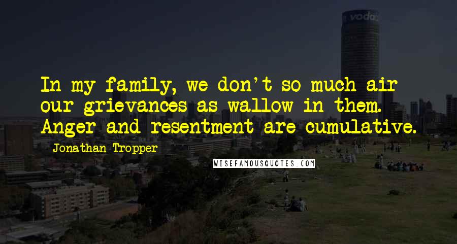 Jonathan Tropper Quotes: In my family, we don't so much air our grievances as wallow in them. Anger and resentment are cumulative.