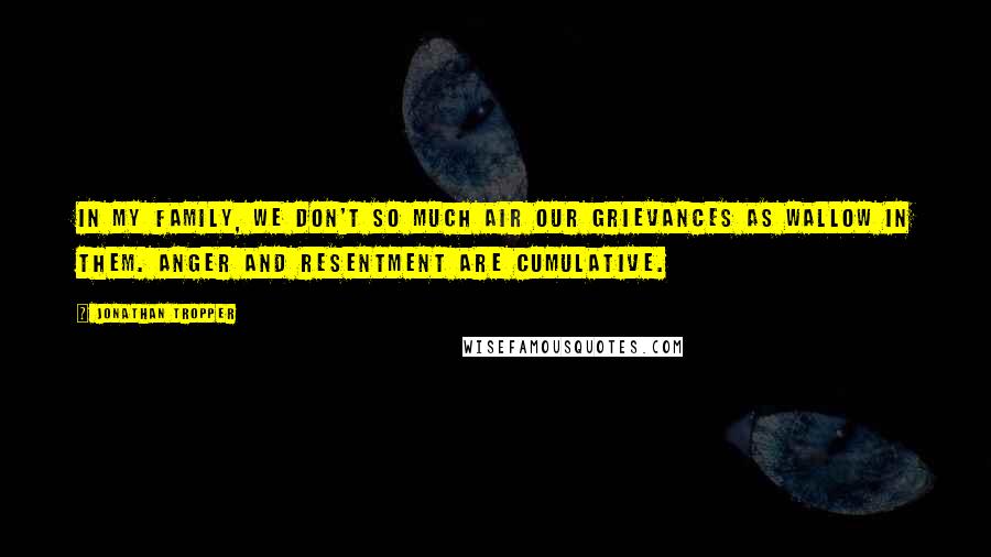 Jonathan Tropper Quotes: In my family, we don't so much air our grievances as wallow in them. Anger and resentment are cumulative.
