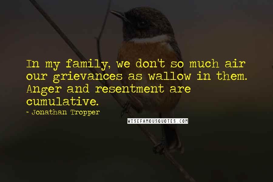 Jonathan Tropper Quotes: In my family, we don't so much air our grievances as wallow in them. Anger and resentment are cumulative.