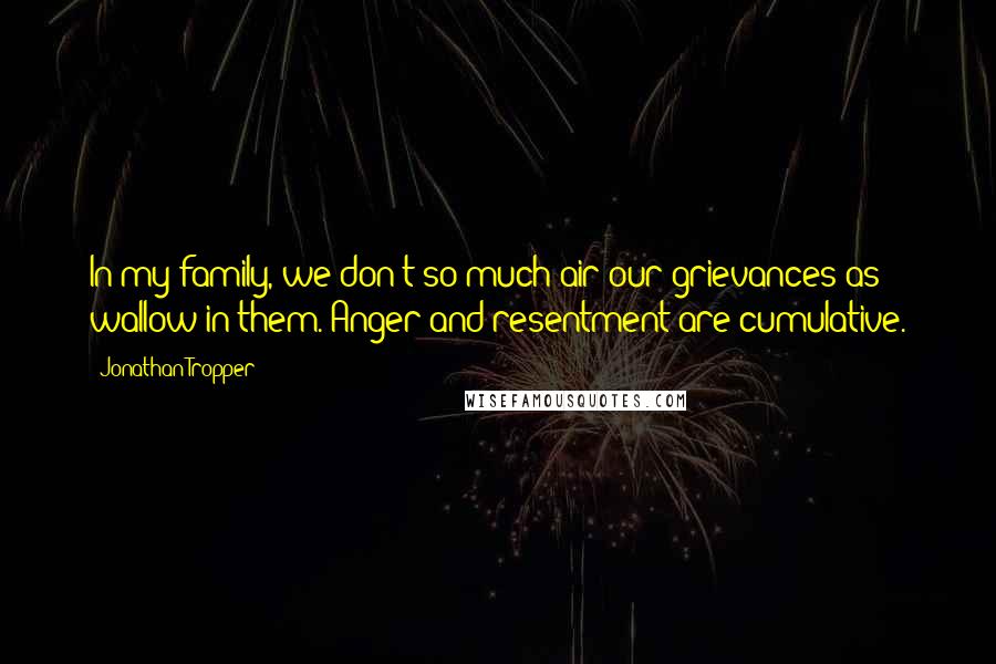 Jonathan Tropper Quotes: In my family, we don't so much air our grievances as wallow in them. Anger and resentment are cumulative.