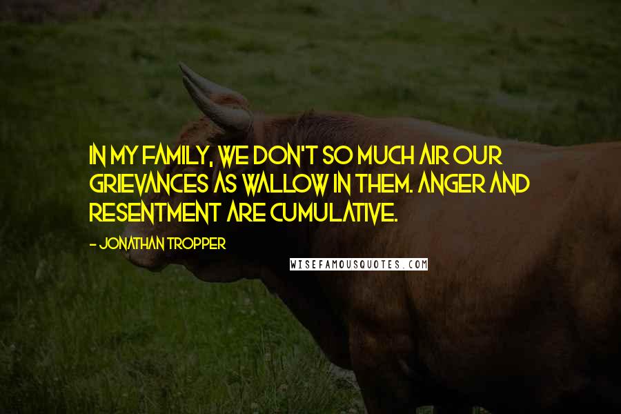 Jonathan Tropper Quotes: In my family, we don't so much air our grievances as wallow in them. Anger and resentment are cumulative.