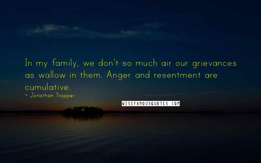 Jonathan Tropper Quotes: In my family, we don't so much air our grievances as wallow in them. Anger and resentment are cumulative.
