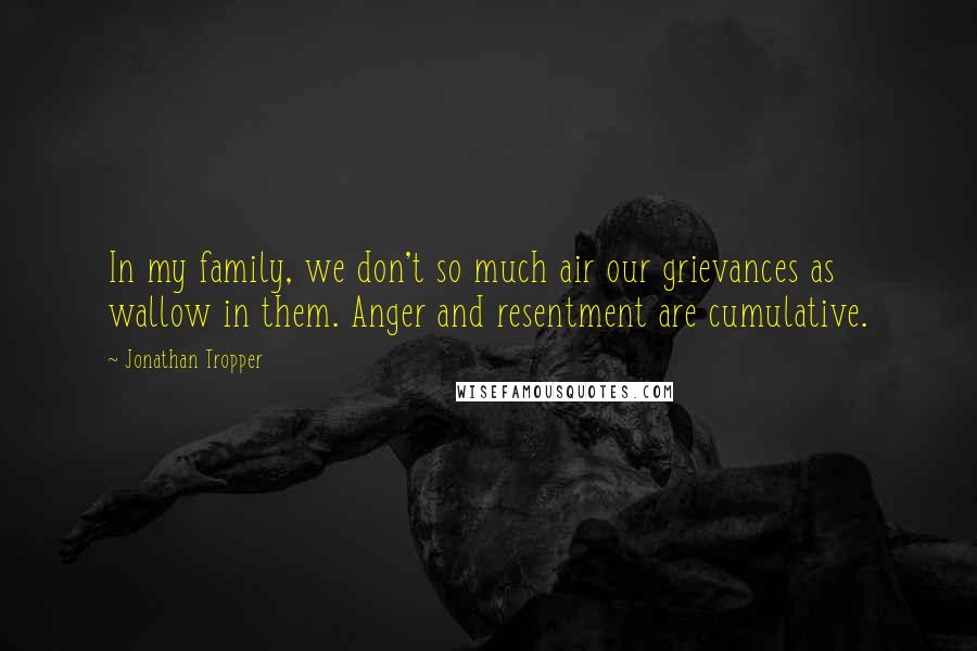 Jonathan Tropper Quotes: In my family, we don't so much air our grievances as wallow in them. Anger and resentment are cumulative.