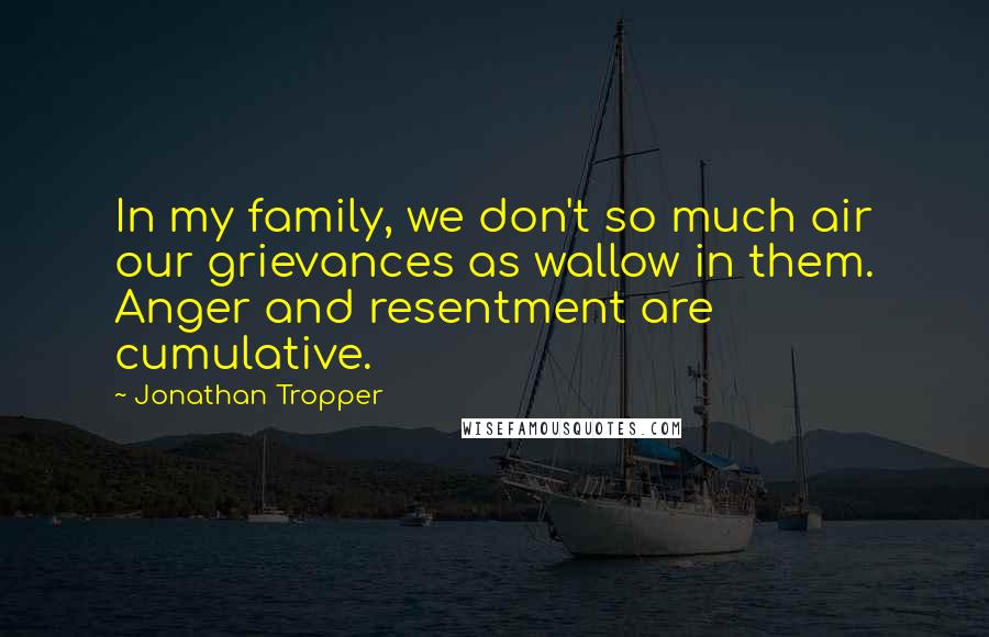 Jonathan Tropper Quotes: In my family, we don't so much air our grievances as wallow in them. Anger and resentment are cumulative.