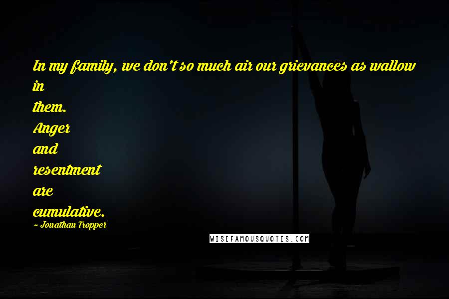 Jonathan Tropper Quotes: In my family, we don't so much air our grievances as wallow in them. Anger and resentment are cumulative.