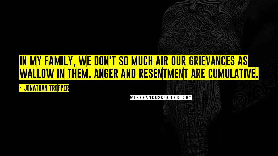 Jonathan Tropper Quotes: In my family, we don't so much air our grievances as wallow in them. Anger and resentment are cumulative.