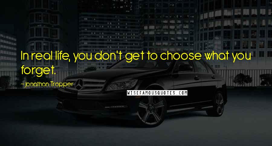 Jonathan Tropper Quotes: In real life, you don't get to choose what you forget.