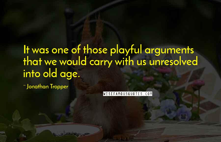 Jonathan Tropper Quotes: It was one of those playful arguments that we would carry with us unresolved into old age.