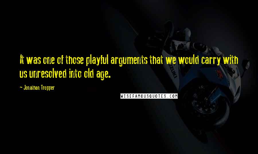 Jonathan Tropper Quotes: It was one of those playful arguments that we would carry with us unresolved into old age.