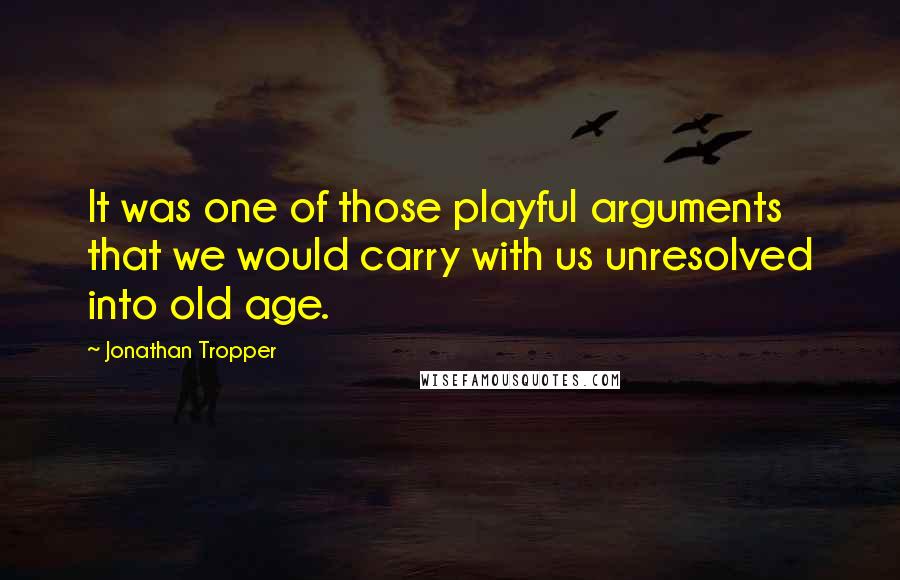 Jonathan Tropper Quotes: It was one of those playful arguments that we would carry with us unresolved into old age.