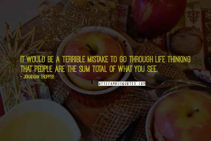 Jonathan Tropper Quotes: It would be a terrible mistake to go through life thinking that people are the sum total of what you see.