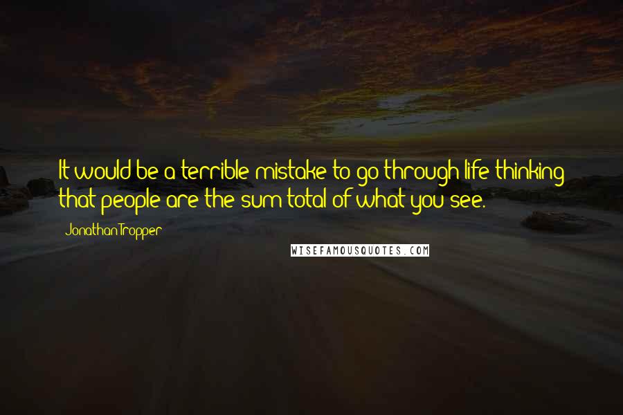 Jonathan Tropper Quotes: It would be a terrible mistake to go through life thinking that people are the sum total of what you see.