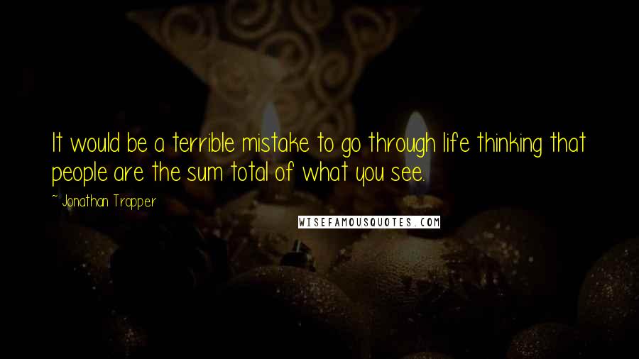 Jonathan Tropper Quotes: It would be a terrible mistake to go through life thinking that people are the sum total of what you see.