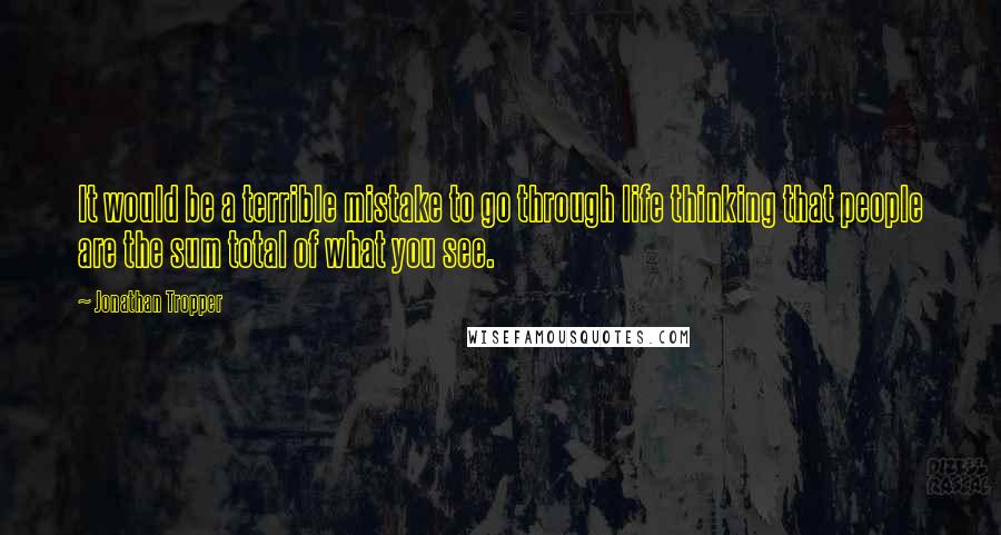 Jonathan Tropper Quotes: It would be a terrible mistake to go through life thinking that people are the sum total of what you see.