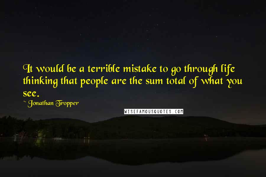 Jonathan Tropper Quotes: It would be a terrible mistake to go through life thinking that people are the sum total of what you see.