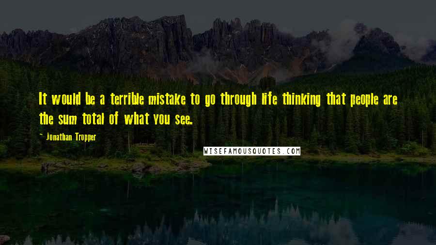 Jonathan Tropper Quotes: It would be a terrible mistake to go through life thinking that people are the sum total of what you see.