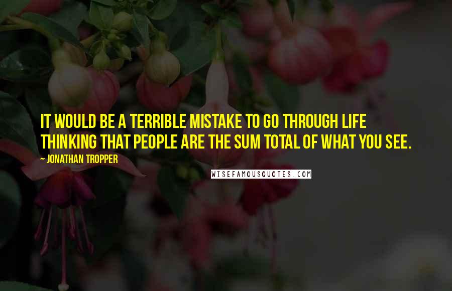 Jonathan Tropper Quotes: It would be a terrible mistake to go through life thinking that people are the sum total of what you see.