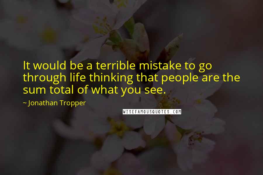 Jonathan Tropper Quotes: It would be a terrible mistake to go through life thinking that people are the sum total of what you see.