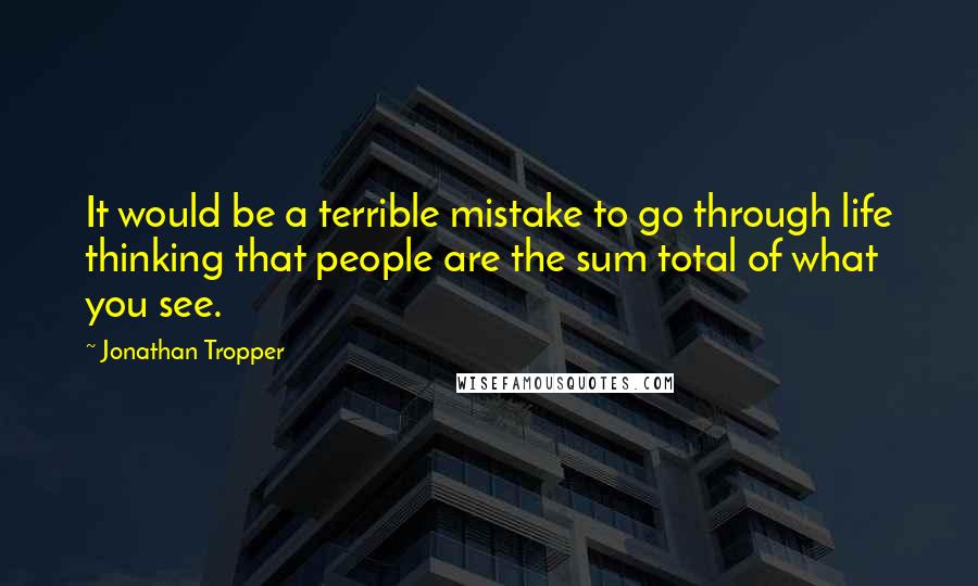 Jonathan Tropper Quotes: It would be a terrible mistake to go through life thinking that people are the sum total of what you see.