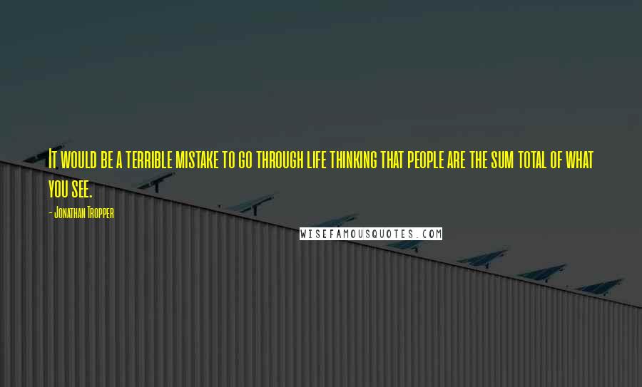 Jonathan Tropper Quotes: It would be a terrible mistake to go through life thinking that people are the sum total of what you see.