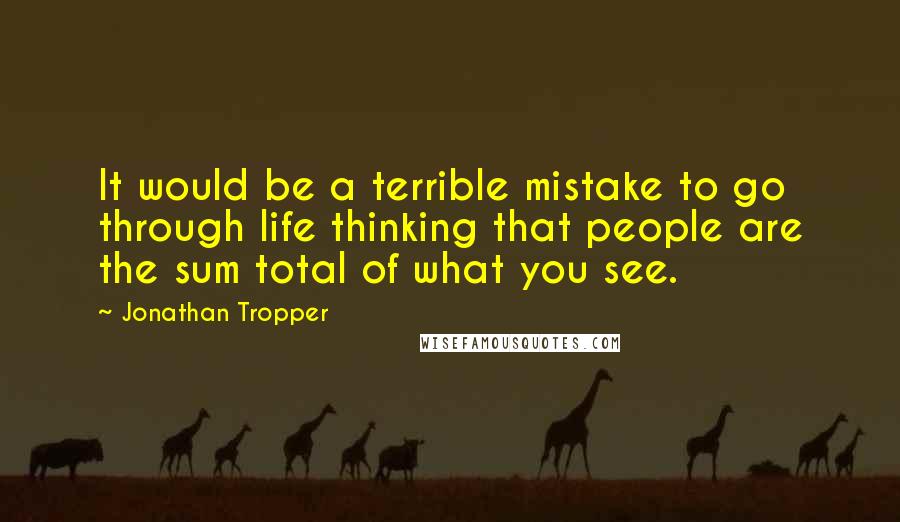 Jonathan Tropper Quotes: It would be a terrible mistake to go through life thinking that people are the sum total of what you see.