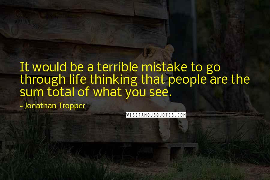 Jonathan Tropper Quotes: It would be a terrible mistake to go through life thinking that people are the sum total of what you see.