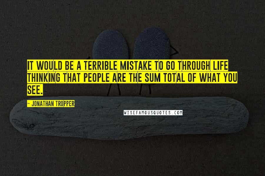 Jonathan Tropper Quotes: It would be a terrible mistake to go through life thinking that people are the sum total of what you see.