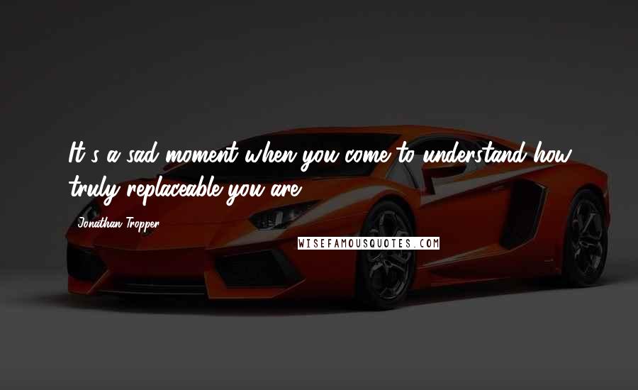 Jonathan Tropper Quotes: It's a sad moment when you come to understand how truly replaceable you are.