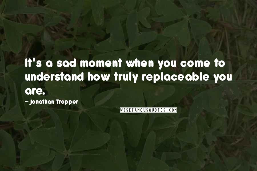 Jonathan Tropper Quotes: It's a sad moment when you come to understand how truly replaceable you are.