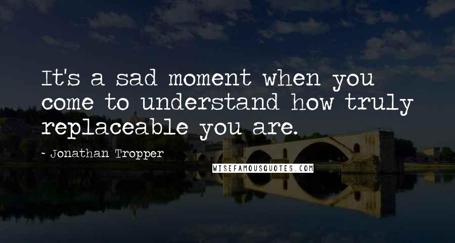 Jonathan Tropper Quotes: It's a sad moment when you come to understand how truly replaceable you are.