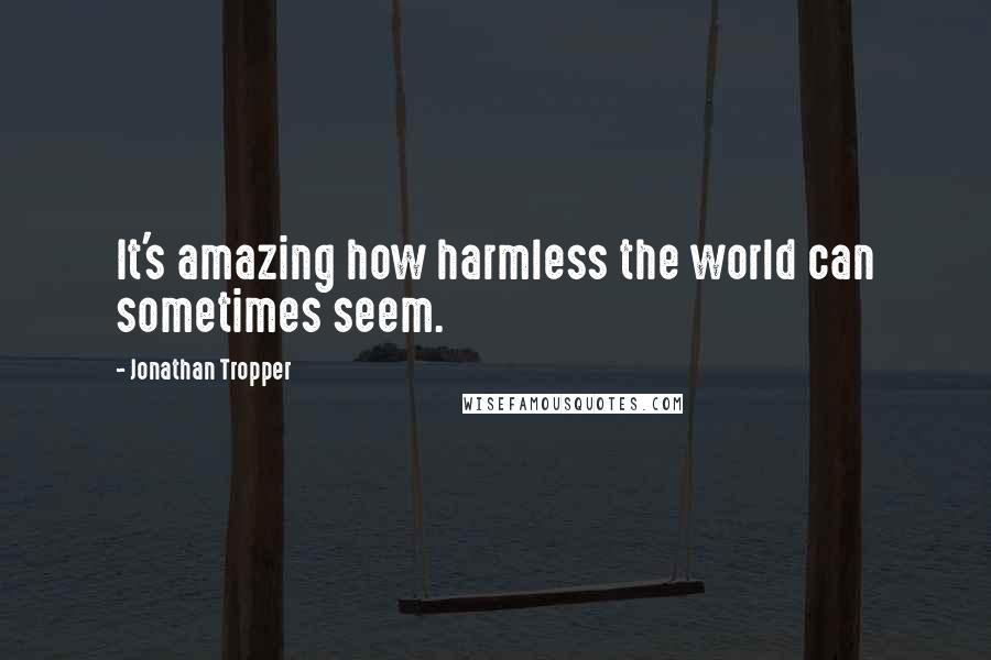 Jonathan Tropper Quotes: It's amazing how harmless the world can sometimes seem.