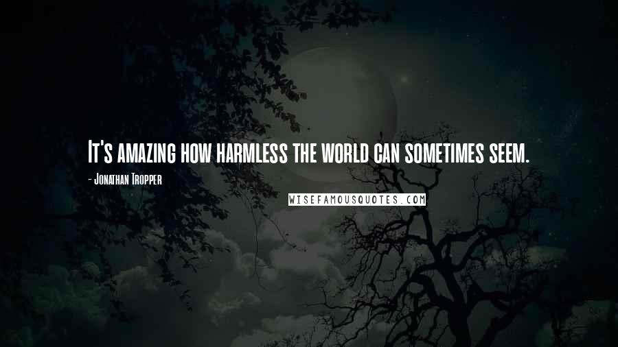 Jonathan Tropper Quotes: It's amazing how harmless the world can sometimes seem.