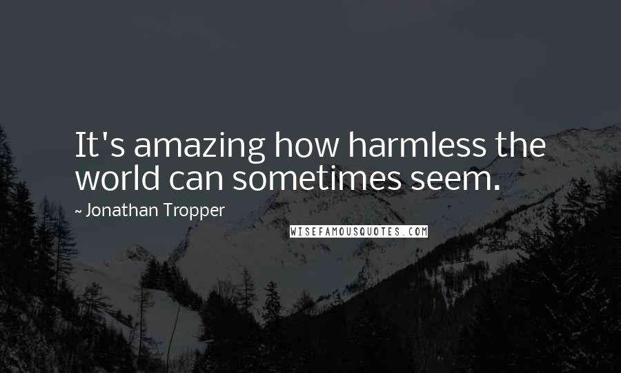 Jonathan Tropper Quotes: It's amazing how harmless the world can sometimes seem.