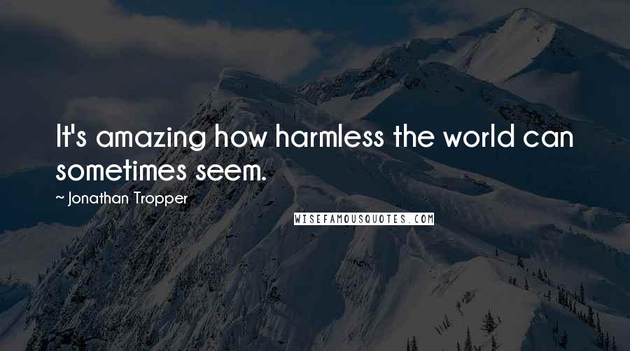 Jonathan Tropper Quotes: It's amazing how harmless the world can sometimes seem.