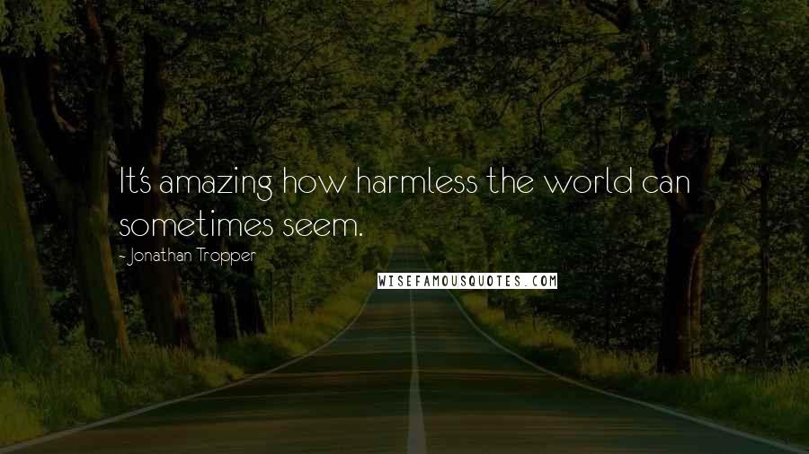 Jonathan Tropper Quotes: It's amazing how harmless the world can sometimes seem.