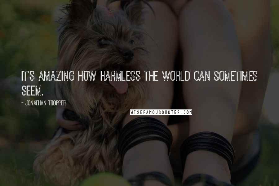 Jonathan Tropper Quotes: It's amazing how harmless the world can sometimes seem.