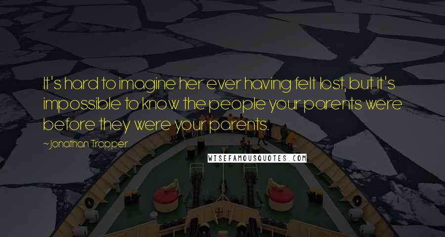 Jonathan Tropper Quotes: It's hard to imagine her ever having felt lost, but it's impossible to know the people your parents were before they were your parents.