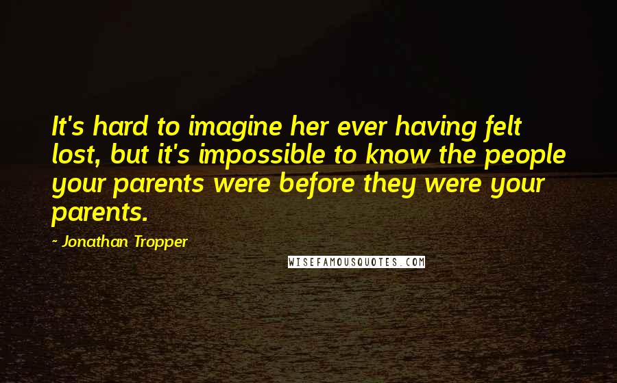 Jonathan Tropper Quotes: It's hard to imagine her ever having felt lost, but it's impossible to know the people your parents were before they were your parents.