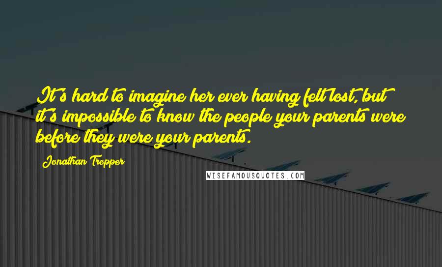 Jonathan Tropper Quotes: It's hard to imagine her ever having felt lost, but it's impossible to know the people your parents were before they were your parents.