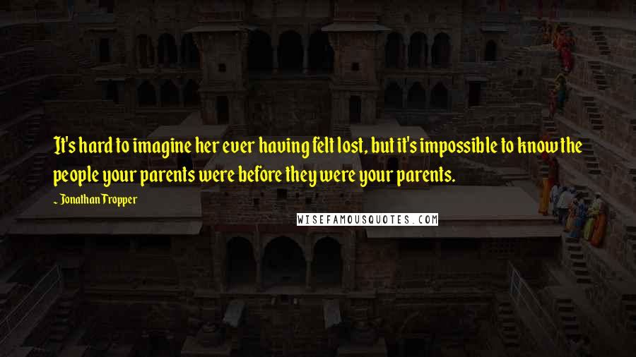 Jonathan Tropper Quotes: It's hard to imagine her ever having felt lost, but it's impossible to know the people your parents were before they were your parents.