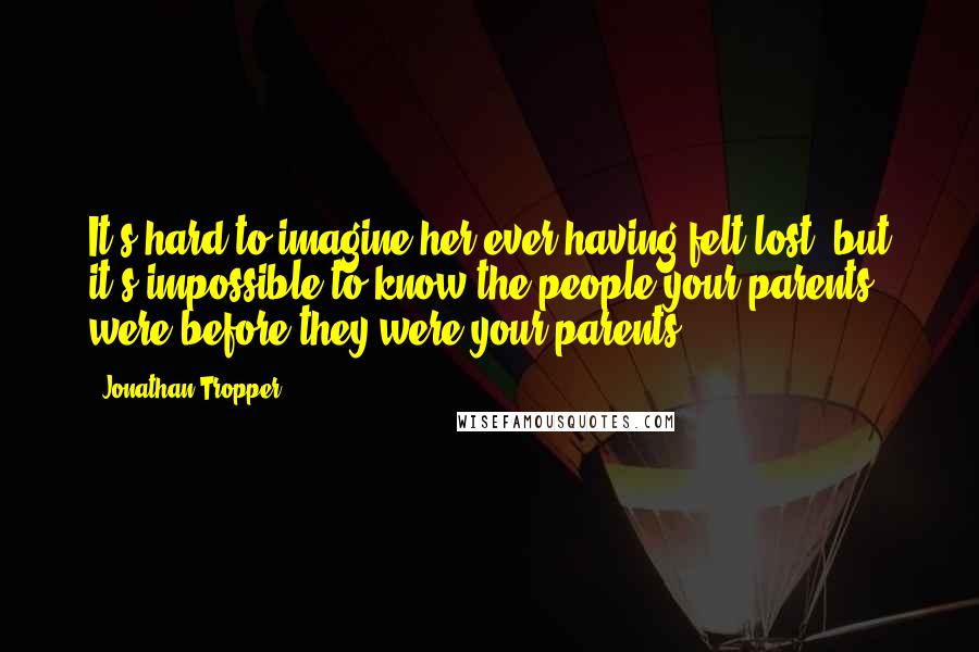 Jonathan Tropper Quotes: It's hard to imagine her ever having felt lost, but it's impossible to know the people your parents were before they were your parents.