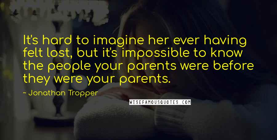 Jonathan Tropper Quotes: It's hard to imagine her ever having felt lost, but it's impossible to know the people your parents were before they were your parents.