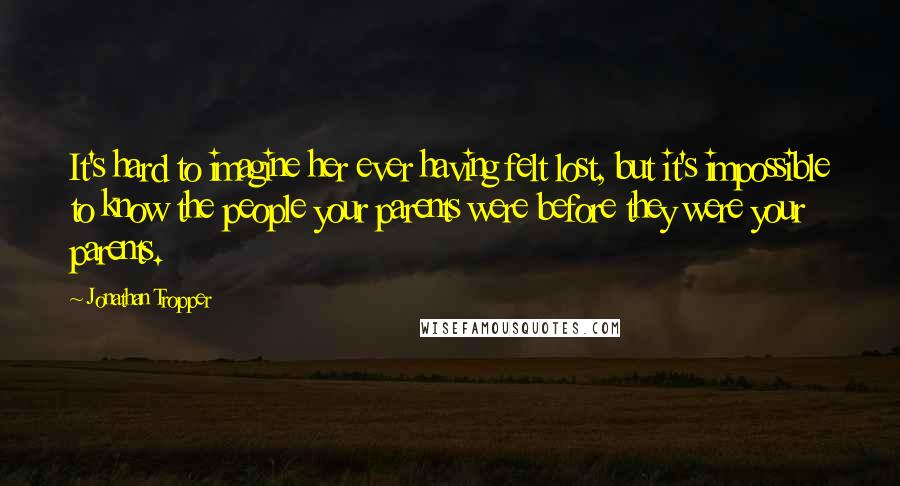 Jonathan Tropper Quotes: It's hard to imagine her ever having felt lost, but it's impossible to know the people your parents were before they were your parents.