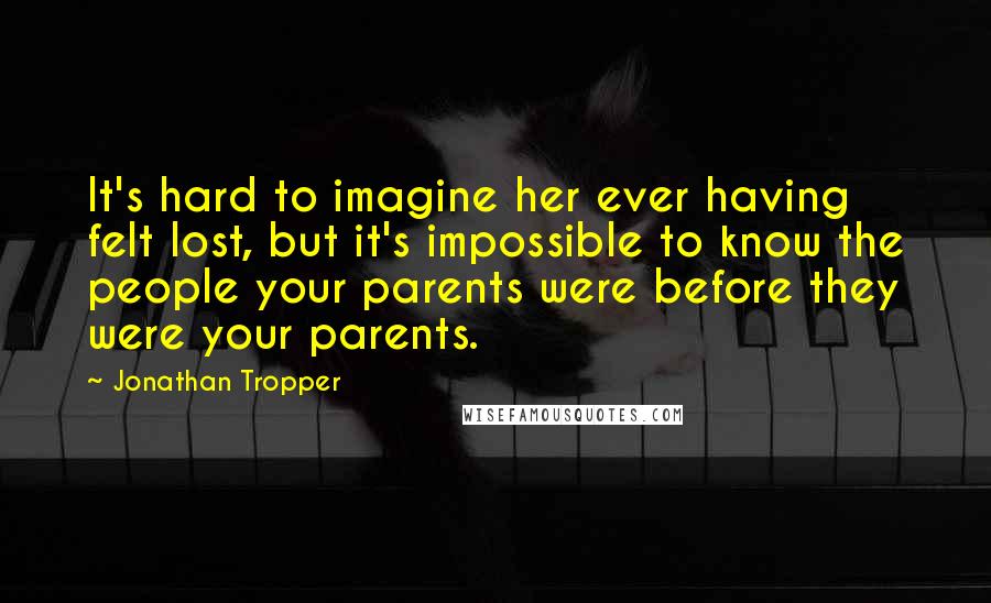 Jonathan Tropper Quotes: It's hard to imagine her ever having felt lost, but it's impossible to know the people your parents were before they were your parents.