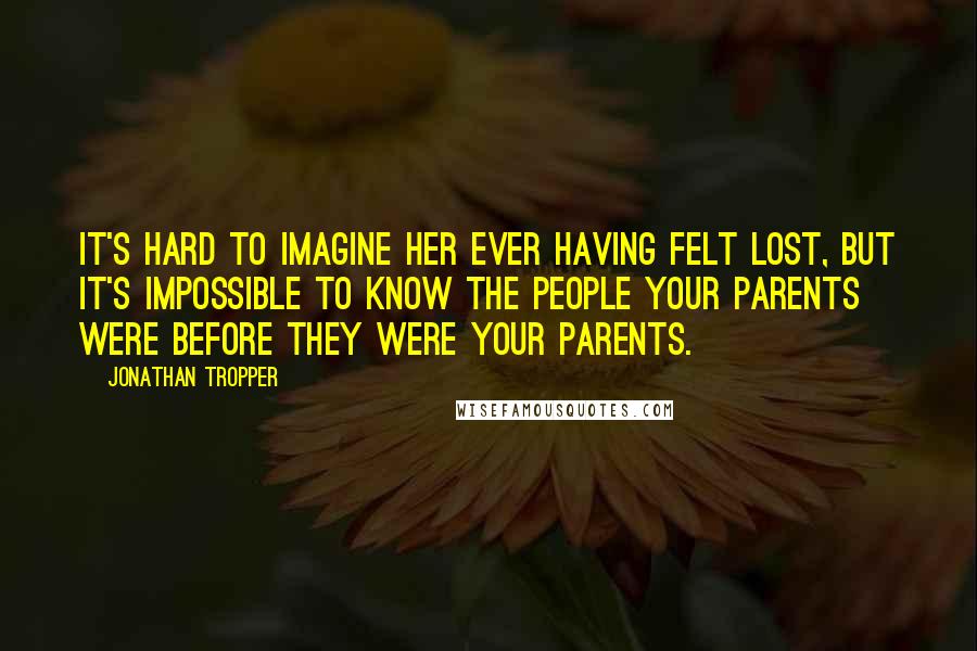 Jonathan Tropper Quotes: It's hard to imagine her ever having felt lost, but it's impossible to know the people your parents were before they were your parents.