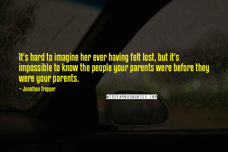 Jonathan Tropper Quotes: It's hard to imagine her ever having felt lost, but it's impossible to know the people your parents were before they were your parents.